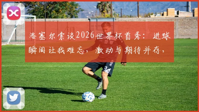 洛塞尔索谈2026世界杯首秀：进球瞬间让我难忘，激动与期待并存，回顾阿根廷新星关键表现