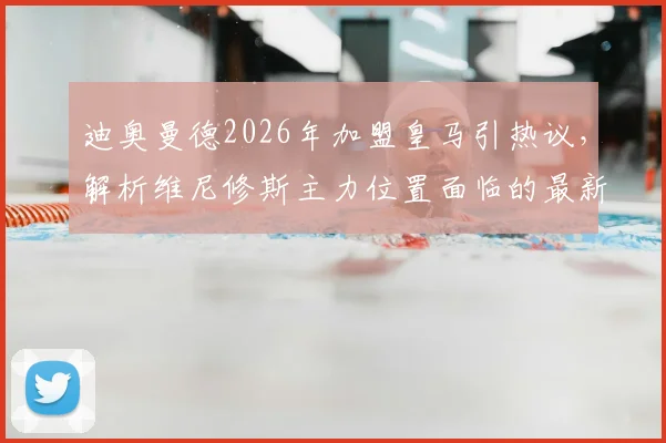 迪奥曼德2026年加盟皇马引热议，解析维尼修斯主力位置面临的最新挑战