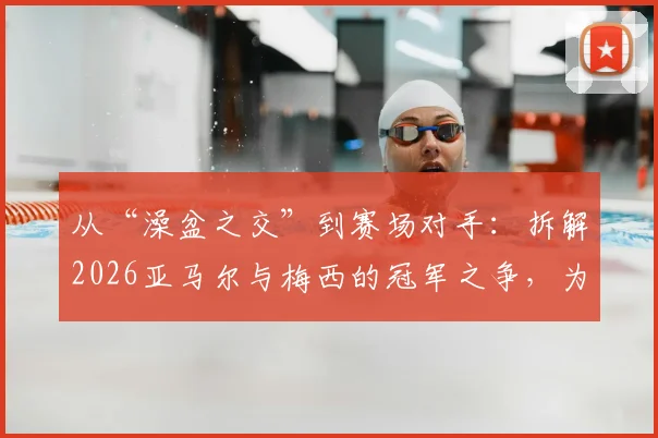 从“澡盆之交”到赛场对手：拆解2026亚马尔与梅西的冠军之争，为何都说巴萨赚大了