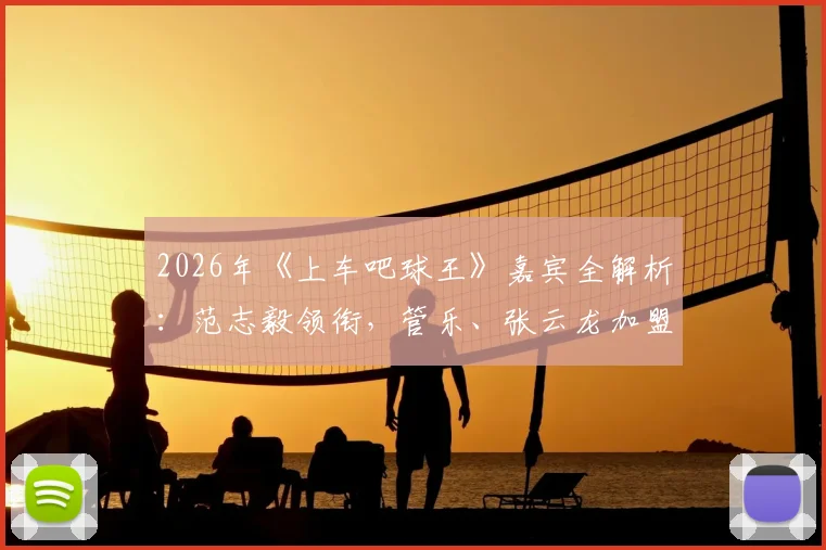 2026年《上车吧球王》嘉宾全解析：范志毅领衔，管乐、张云龙加盟，节目播出时间与角色揭秘