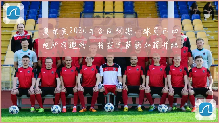 奥尔莫2026年合同到期，球员已回绝所有邀约，将在巴萨获加薪并继续效力