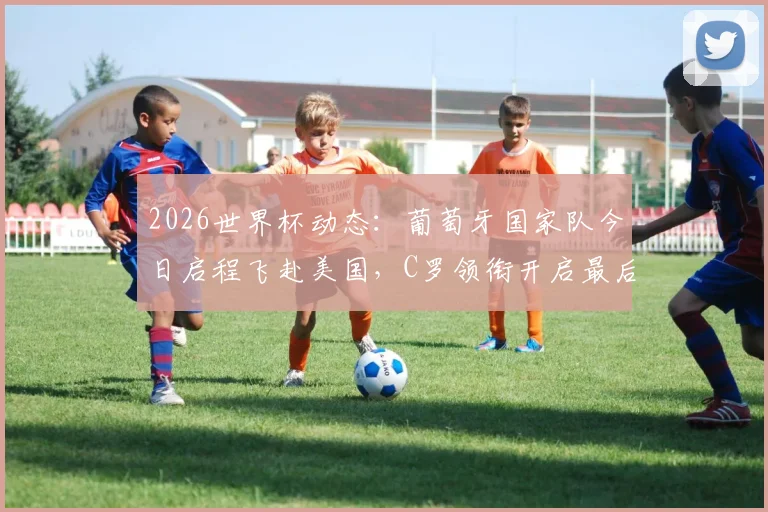 2026世界杯动态：葡萄牙国家队今日启程飞赴美国，C罗领衔开启最后阶段备战征程