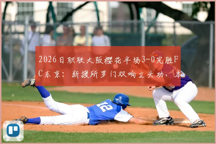 2026日职联大阪樱花半场3-0完胜FC东京：新援所罗门双响立头功，本间至恩破门锦上添花