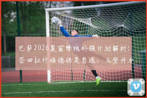 巴萨2026夏窗锋线补强计划解析:签回拉什福德仍是首选,戈登并非领跑目标
