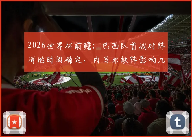 2026世界杯前瞻：巴西队首战对阵海地时间确定，内马尔缺阵影响几何？附阵容分析与历史战绩
