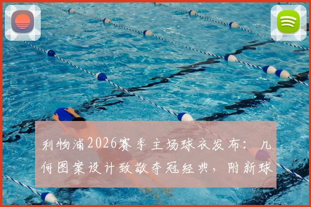 利物浦2026赛季主场球衣发布：几何图案设计致敬夺冠经典，附新球衣发售时间与购买渠道指南