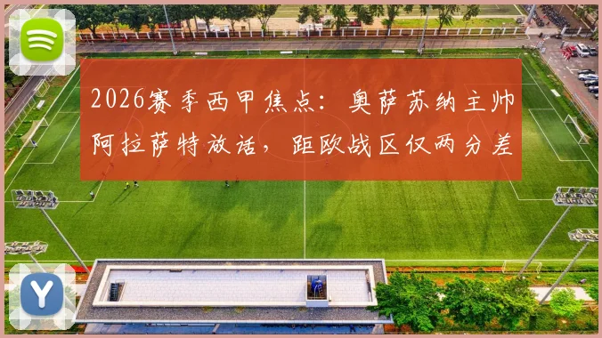 2026赛季西甲焦点:奥萨苏纳主帅阿拉萨特放话,距欧战区仅两分差距,全力迎战巴萨争关键积分