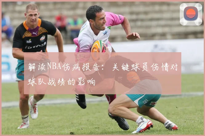 解读NBA伤病报告：关键球员伤情对球队战绩的影响