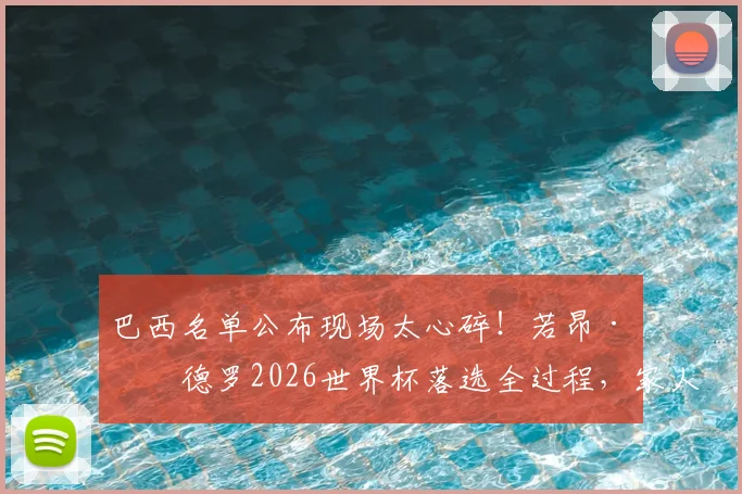 巴西名单公布现场太心碎!若昂·佩德罗2026世界杯落选全过程,家人反应引深思