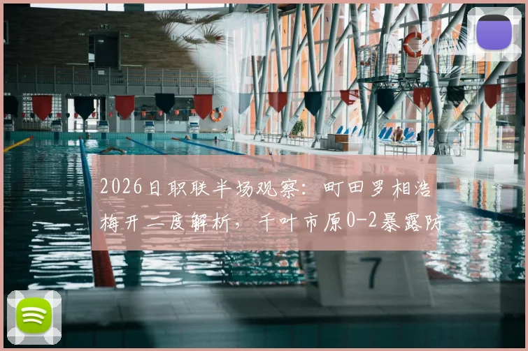 2026日职联半场观察：町田罗相浩梅开二度解析，千叶市原0-2暴露防线症结，附两队近期状态深度对比