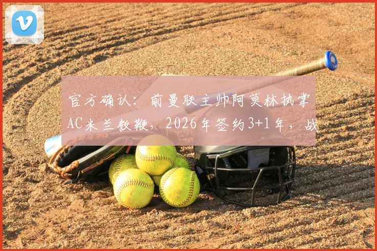 官方确认：前曼联主帅阿莫林执掌AC米兰教鞭，2026年签约3+1年，战术风格与红黑军团融合前瞻