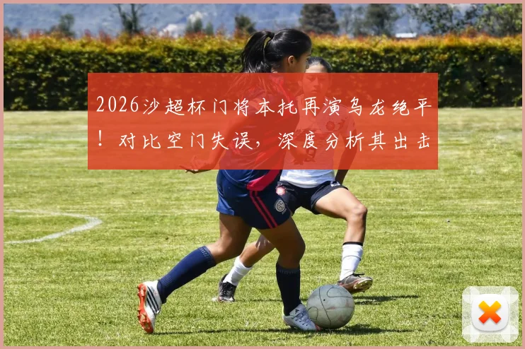 2026沙超杯门将本托再演乌龙绝平！对比空门失误，深度分析其出击选择问题