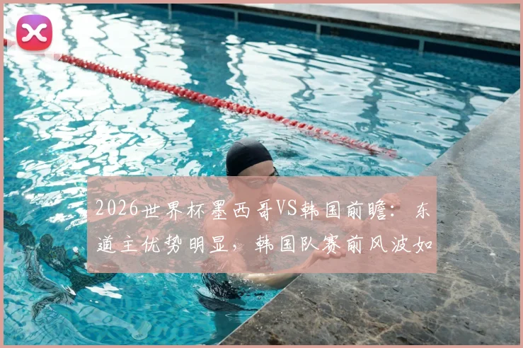 2026世界杯墨西哥VS韩国前瞻：东道主优势明显，韩国队赛前风波如何影响战力与历史战绩解析