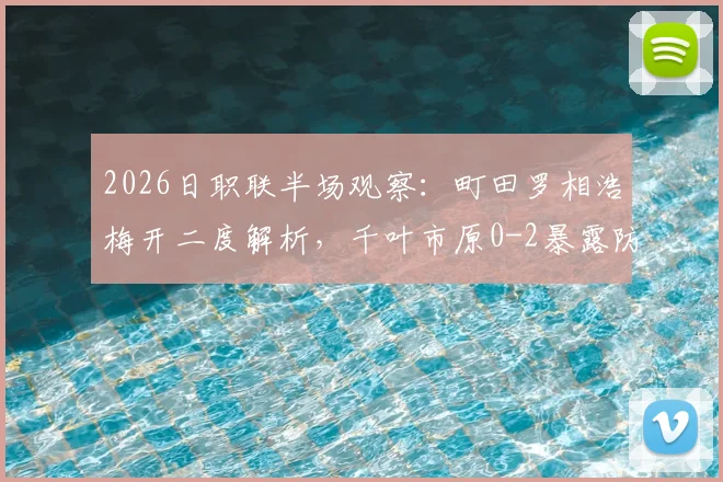 2026日职联半场观察：町田罗相浩梅开二度解析，千叶市原0-2暴露防线症结，附两队近期状态深度对比