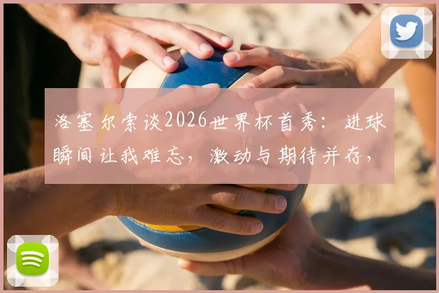 洛塞尔索谈2026世界杯首秀：进球瞬间让我难忘，激动与期待并存，回顾阿根廷新星关键表现