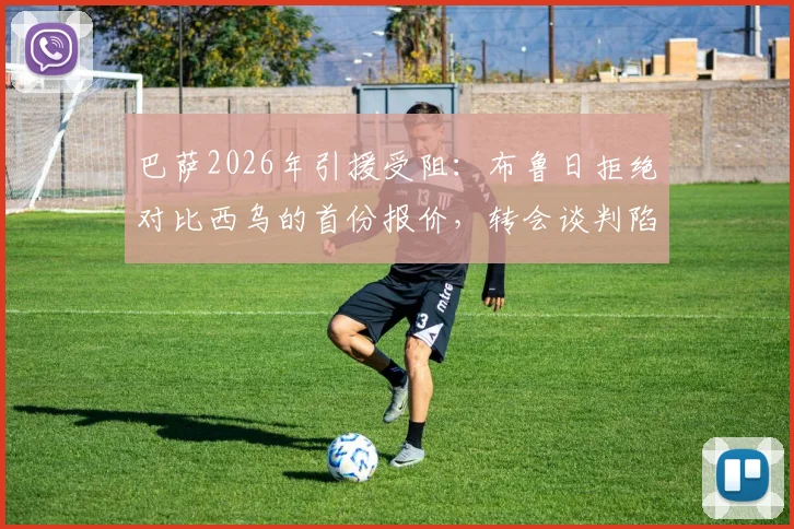 巴萨2026年引援受阻：布鲁日拒绝对比西乌的首份报价，转会谈判陷入僵局细节剖析
