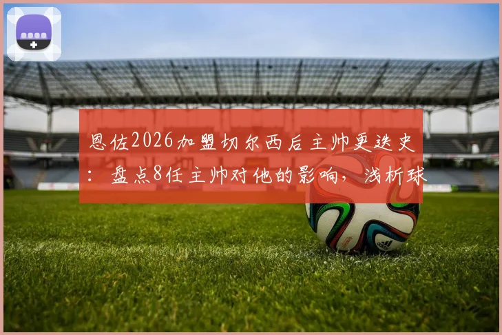 恩佐2026加盟切尔西后主帅更迭史：盘点8任主帅对他的影响，浅析球员如何应对球队动荡期