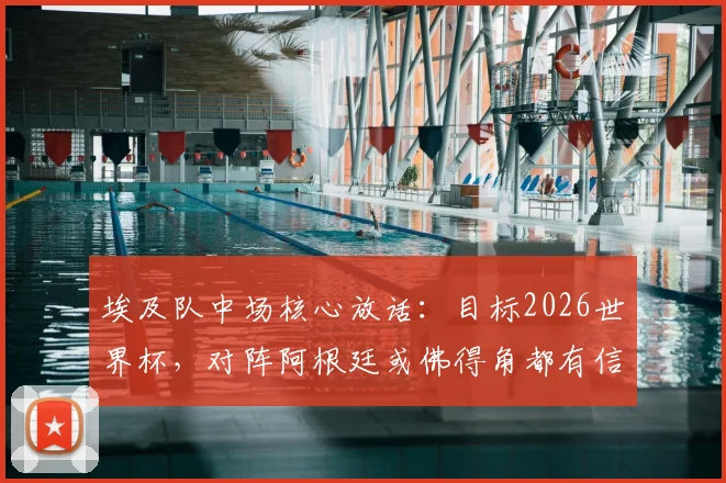 埃及队中场核心放话：目标2026世界杯，对阵阿根廷或佛得角都有信心拿下