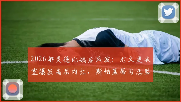 2026都灵德比战后风波：尤文更衣室爆发高层内讧，斯帕莱蒂与总监科莫利激烈争吵始末