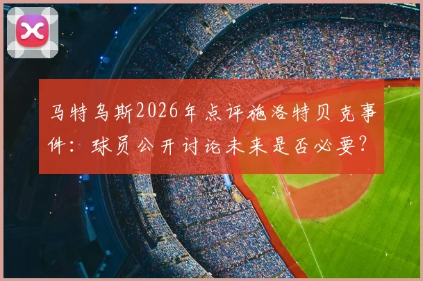 马特乌斯2026年点评施洛特贝克事件：球员公开讨论未来是否必要？解析多特球员的职业规划与俱乐部忠诚度平衡之道