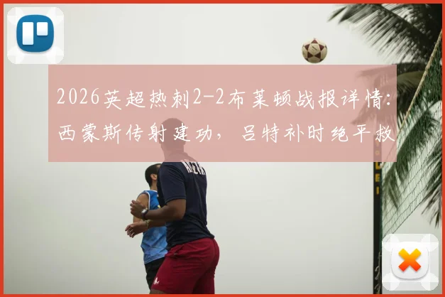 2026英超热刺2-2布莱顿战报详情:西蒙斯传射建功,吕特补时绝平救主,比赛全过程解析