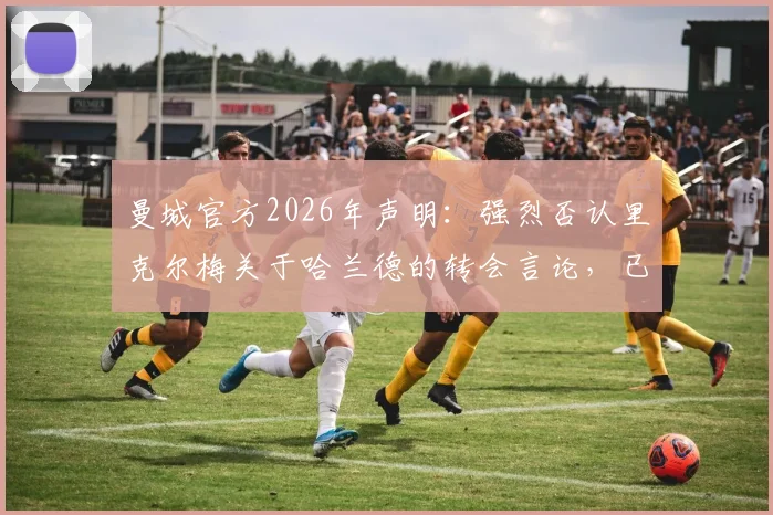 曼城官方2026年声明：强烈否认里克尔梅关于哈兰德的转会言论，已启动法律程序维权