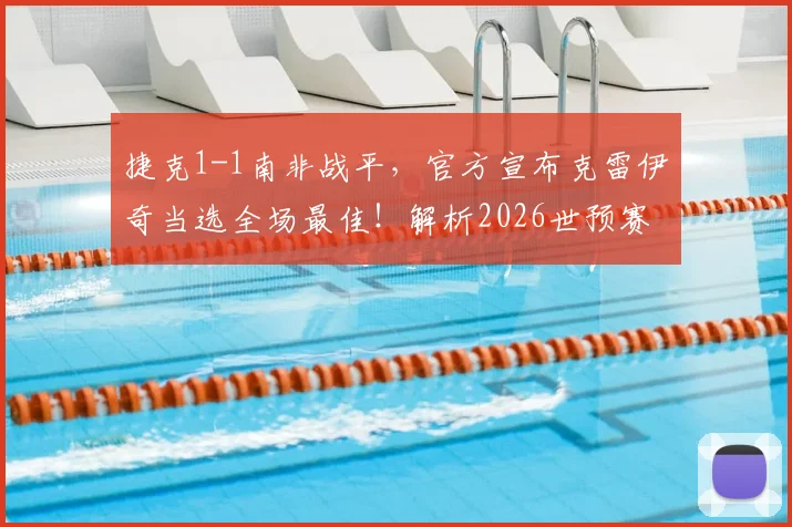 捷克1-1南非战平，官方宣布克雷伊奇当选全场最佳！解析2026世预赛关键战局与球员高光时刻