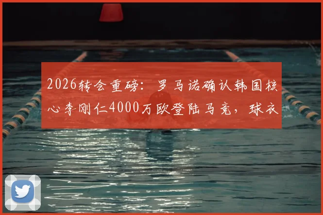 2026转会重磅：罗马诺确认韩国核心李刚仁4000万欧登陆马竞，球衣号码与薪资深度解读