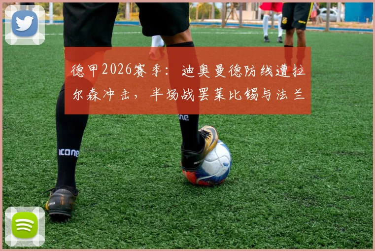 德甲2026赛季:迪奥曼德防线遭拉尔森冲击,半场战罢莱比锡与法兰克福1-1战平,战术细节与球员表现深度解读