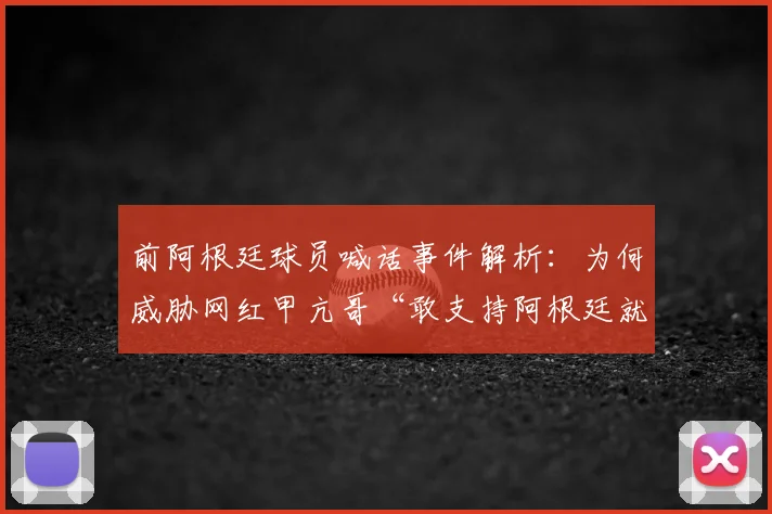 前阿根廷球员喊话事件解析:为何威胁网红甲亢哥“敢支持阿根廷就揍你”,冲突详情与2026年最新后续追踪