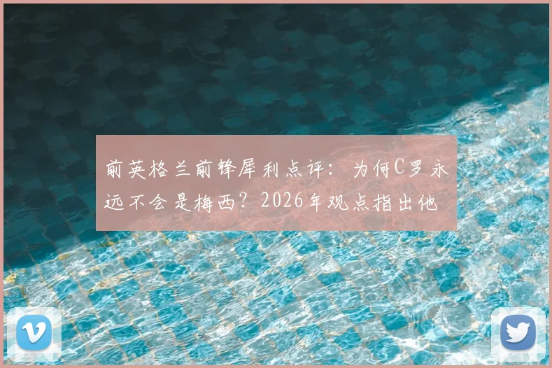 前英格兰前锋犀利点评：为何C罗永远不会是梅西？2026年观点指出他已成球队发展阻碍