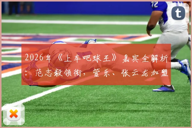 2026年《上车吧球王》嘉宾全解析:范志毅领衔,管乐、张云龙加盟,节目播出时间与角色揭秘