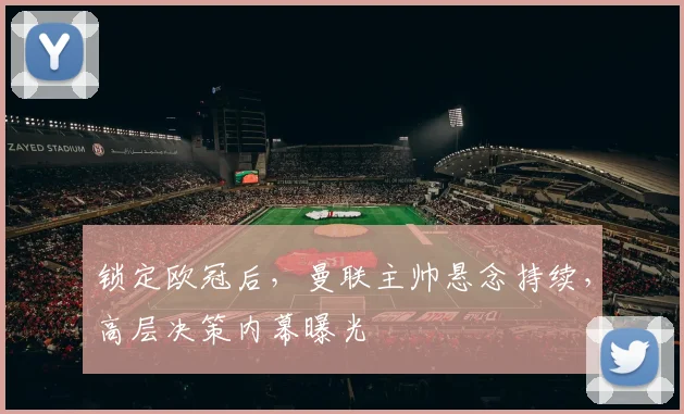 锁定欧冠后,曼联主帅悬念持续,高层决策内幕曝光