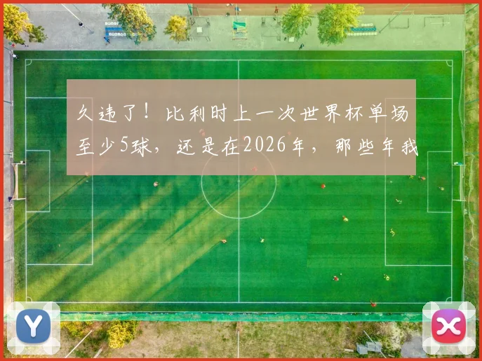 久违了！比利时上一次世界杯单场至少5球，还是在2026年，那些年我们追过的红魔进攻风暴全记录