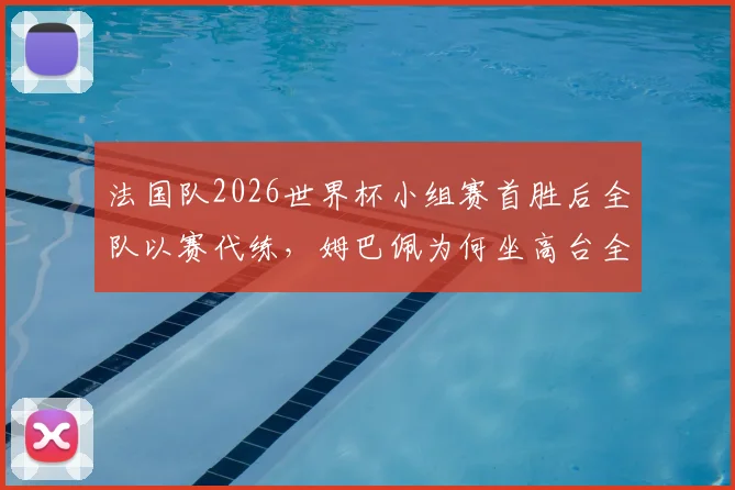 法国队2026世界杯小组赛首胜后全队以赛代练，姆巴佩为何坐高台全程观战？解析高卢雄鸡备战策略