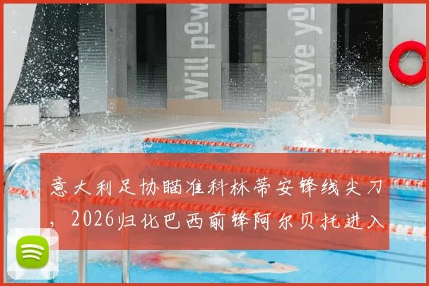 意大利足协瞄准科林蒂安锋线尖刀，2026归化巴西前锋阿尔贝托进入实操阶段，球员意愿与条件全面解读