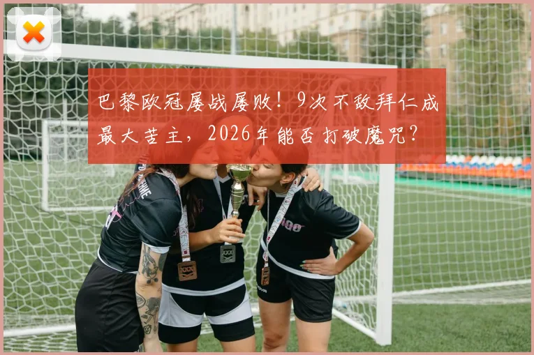 巴黎欧冠屡战屡败！9次不敌拜仁成最大苦主，2026年能否打破魔咒？