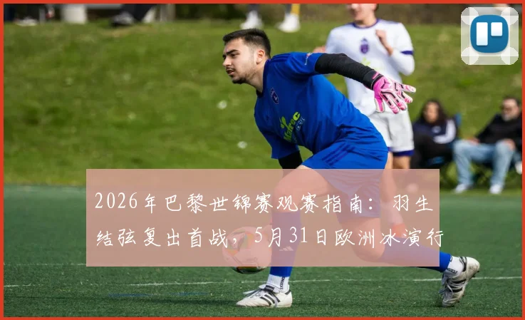 2026年巴黎世锦赛观赛指南：羽生结弦复出首战，5月31日欧洲冰演行程及购票攻略全解析