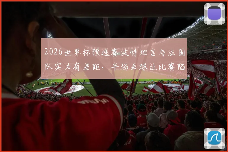2026世界杯预选赛波特坦言与法国队实力有差距,半场丢球让比赛陷入被动,详解防守策略与比赛复盘