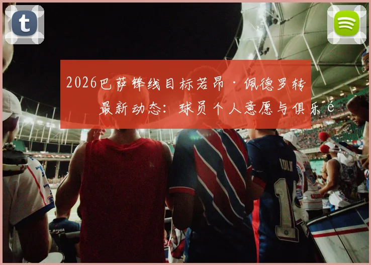 2026巴萨锋线目标若昂·佩德罗转会最新动态：球员个人意愿与俱乐部谈判进展深度追踪