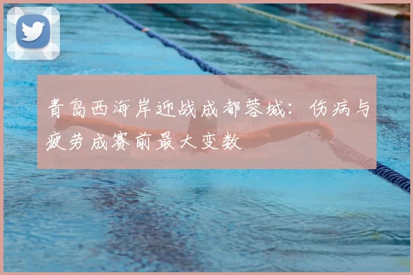 青岛西海岸迎战成都蓉城：伤病与疲劳成赛前最大变数