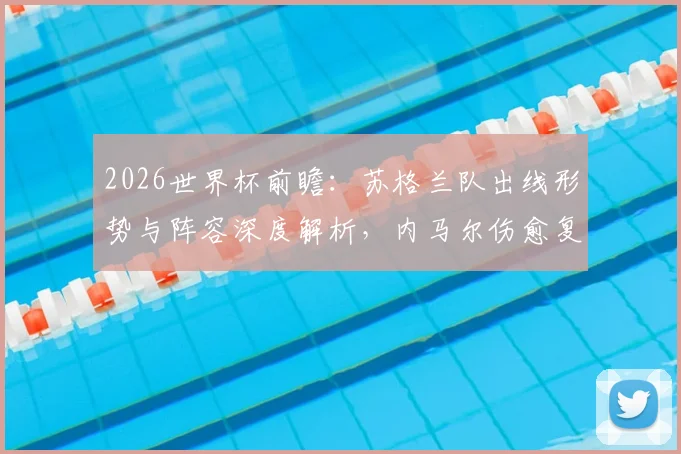2026世界杯前瞻：苏格兰队出线形势与阵容深度解析，内马尔伤愈复出对巴西队战术影响全览