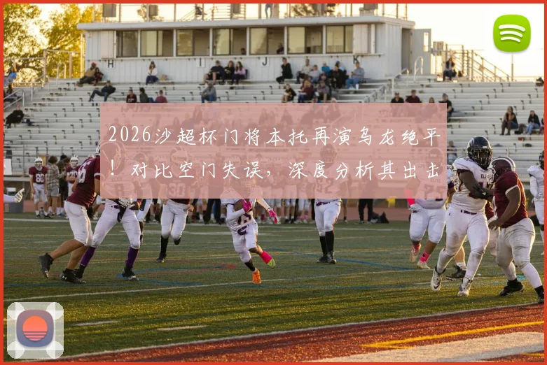 2026沙超杯门将本托再演乌龙绝平！对比空门失误，深度分析其出击选择问题