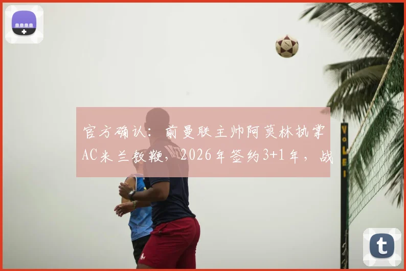 官方确认:前曼联主帅阿莫林执掌AC米兰教鞭,2026年签约3+1年,战术风格与红黑军团融合前瞻