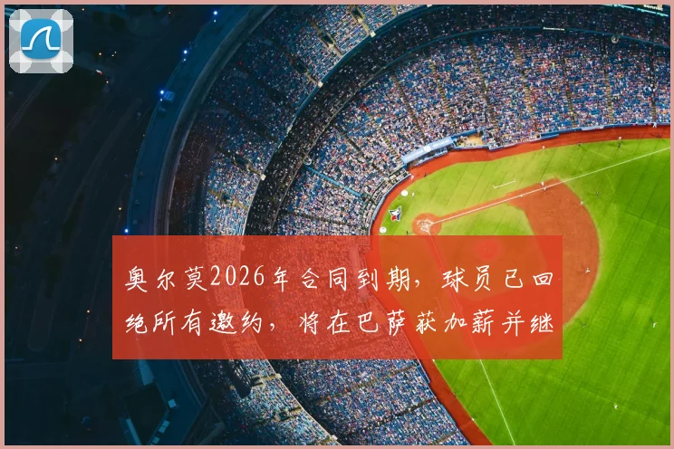 奥尔莫2026年合同到期，球员已回绝所有邀约，将在巴萨获加薪并继续效力