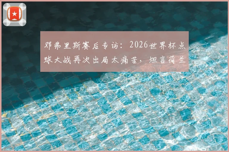 邓弗里斯赛后专访：2026世界杯点球大战再次出局太痛苦，坦言荷兰队运气不佳背后的故事