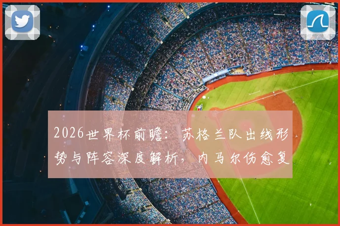 2026世界杯前瞻:苏格兰队出线形势与阵容深度解析,内马尔伤愈复出对巴西队战术影响全览