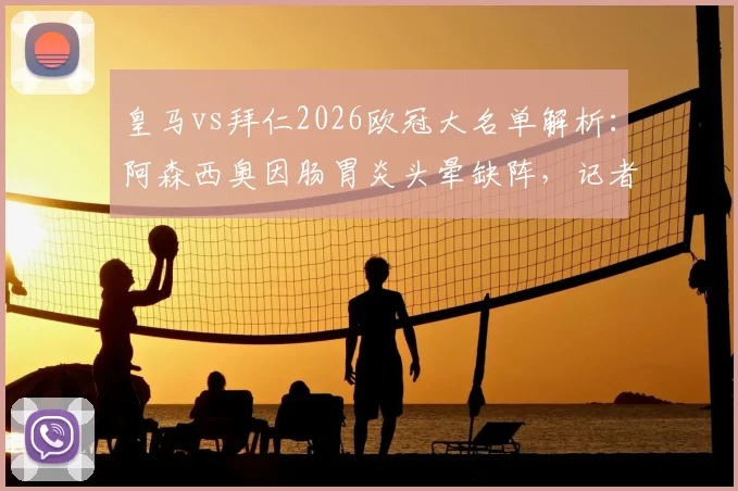 皇马vs拜仁2026欧冠大名单解析：阿森西奥因肠胃炎头晕缺阵，记者透露具体伤病影响