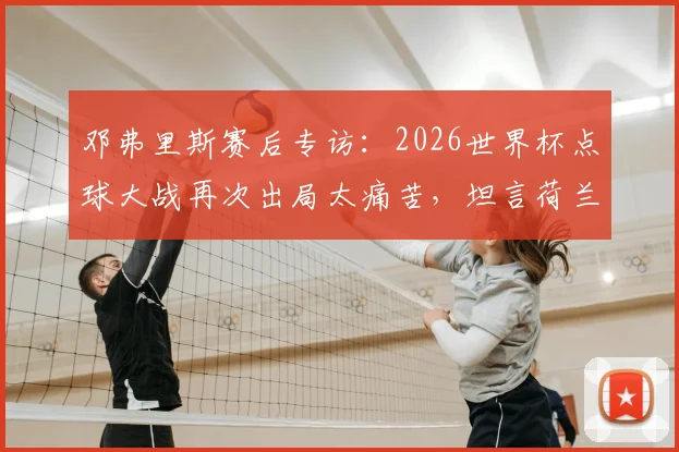邓弗里斯赛后专访：2026世界杯点球大战再次出局太痛苦，坦言荷兰队运气不佳背后的故事