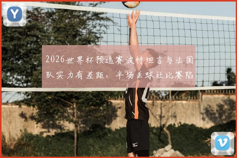2026世界杯预选赛波特坦言与法国队实力有差距，半场丢球让比赛陷入被动，详解防守策略与比赛复盘